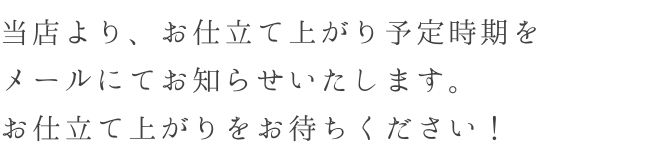当店より、お仕立て納期のの予定をメールにてお送りいたします!